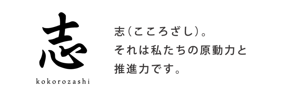 志（こころざし）。 それは私たちの原動力と 推進力です。